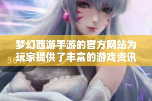 梦幻西游手游的官方网站为玩家提供了丰富的游戏资讯与体验