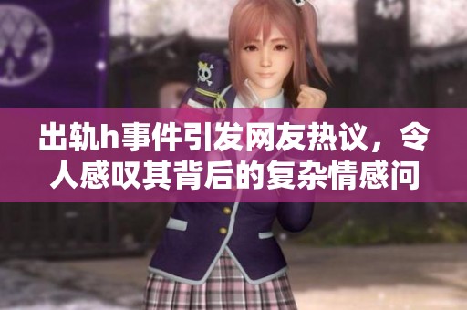 出轨h事件引发网友热议，令人感叹其背后的复杂情感问题