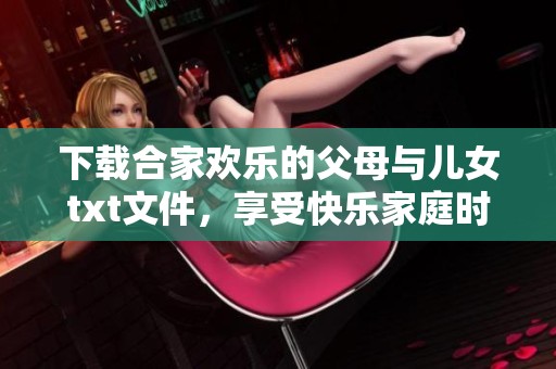 下载合家欢乐的父母与儿女txt文件，享受快乐家庭时光的美好体验