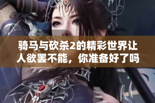 骑马与砍杀2的精彩世界让人欲罢不能，你准备好了吗？