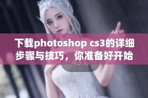 下载photoshop cs3的详细步骤与技巧，你准备好开始了吗