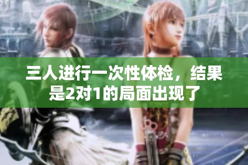 三人进行一次性体检，结果是2对1的局面出现了
