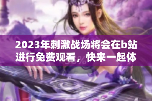 2023年刺激战场将会在b站进行免费观看，快来一起体验吧
