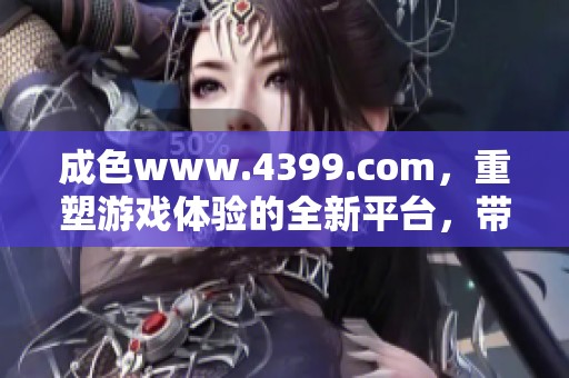 成色www.4399.com，重塑游戏体验的全新平台，带来无限乐趣与精彩冒险