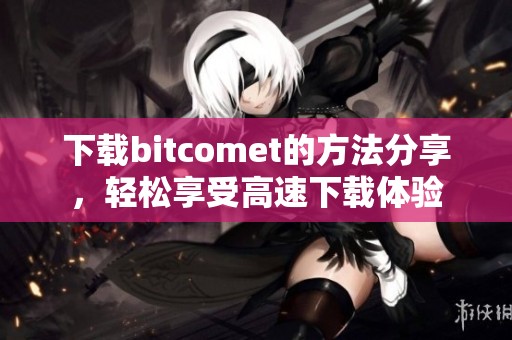 下载bitcomet的方法分享，轻松享受高速下载体验