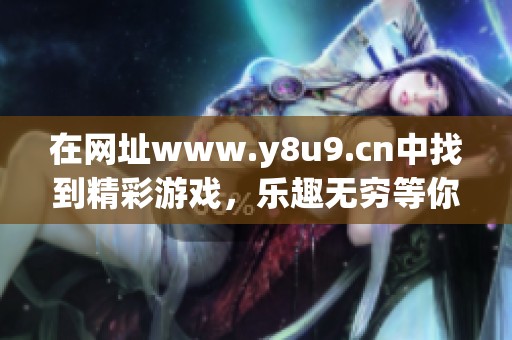 在网址www.y8u9.cn中找到精彩游戏，乐趣无穷等你来体验