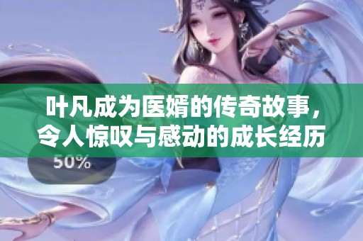 叶凡成为医婿的传奇故事，令人惊叹与感动的成长经历