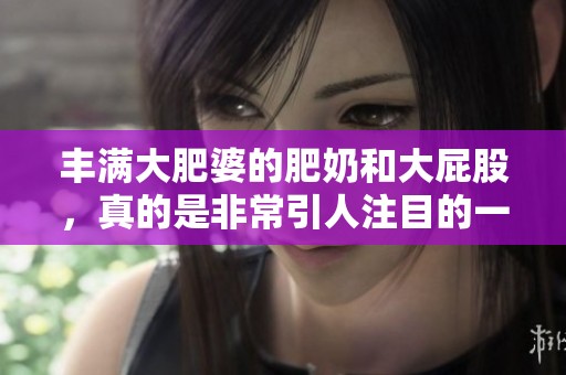 丰满大肥婆的肥奶和大屁股，真的是非常引人注目的一道风景。