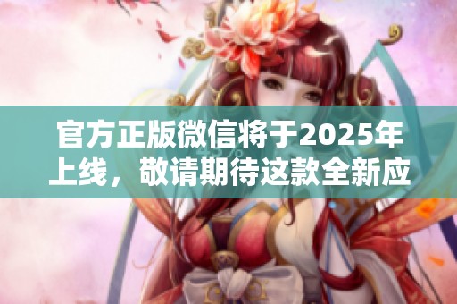 官方正版微信将于2025年上线，敬请期待这款全新应用的到来