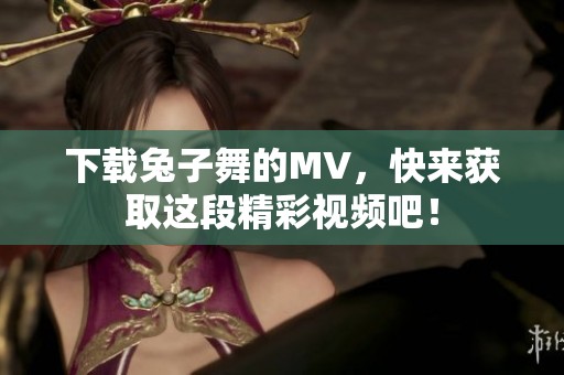 下载兔子舞的MV，快来获取这段精彩视频吧！