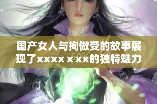 国产女人与拘做受的故事展现了xxxxⅹxx的独特魅力与挑战