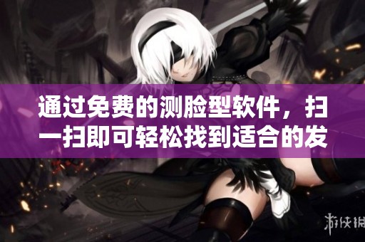 通过免费的测脸型软件，扫一扫即可轻松找到适合的发型推荐