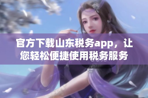 官方下载山东税务app，让您轻松便捷使用税务服务