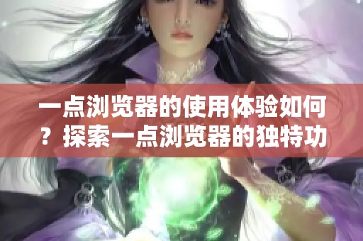 一点浏览器的使用体验如何？探索一点浏览器的独特功能与优势。