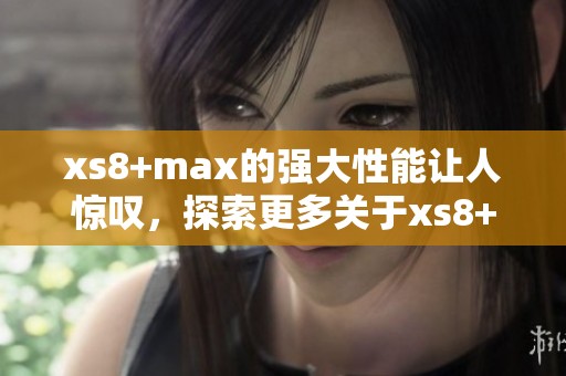 xs8+max的强大性能让人惊叹，探索更多关于xs8+max的惊人功能与体验