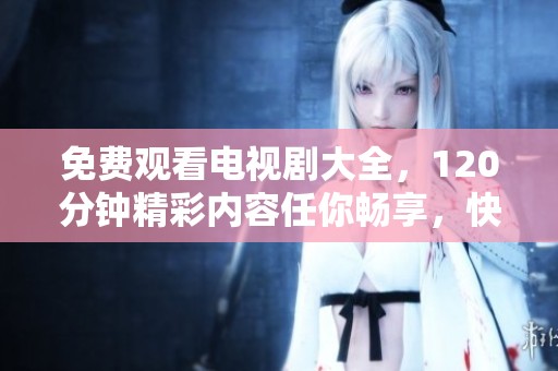 免费观看电视剧大全，120分钟精彩内容任你畅享，快来一起观看吧！