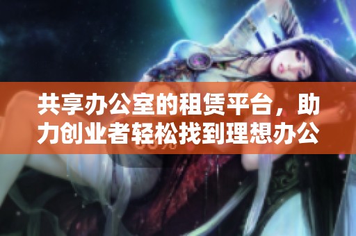 共享办公室的租赁平台，助力创业者轻松找到理想办公场所