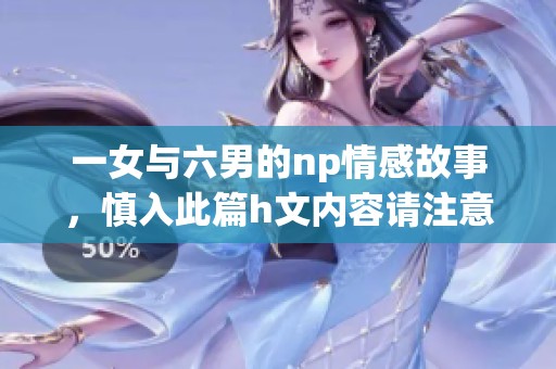一女与六男的np情感故事，慎入此篇h文内容请注意