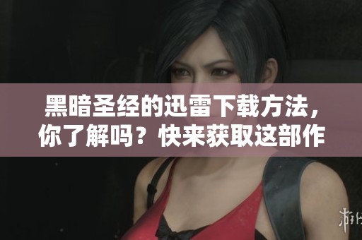 黑暗圣经的迅雷下载方法，你了解吗？快来获取这部作品吧！