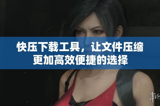 快压下载工具，让文件压缩更加高效便捷的选择
