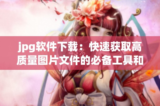 jpg软件下载：快速获取高质量图片文件的必备工具和方法分享