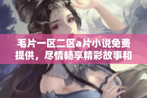 **一区二区**小说免费提供，尽情畅享精彩故事和独特体验