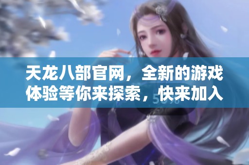 天龙八部官网，全新的游戏体验等你来探索，快来加入我们的行列吧