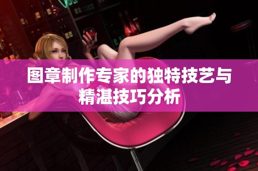 图章制作专家的独特技艺与精湛技巧分析