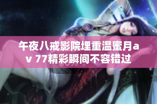 午夜八戒影院埋重温蜜月** 77精彩瞬间不容错过