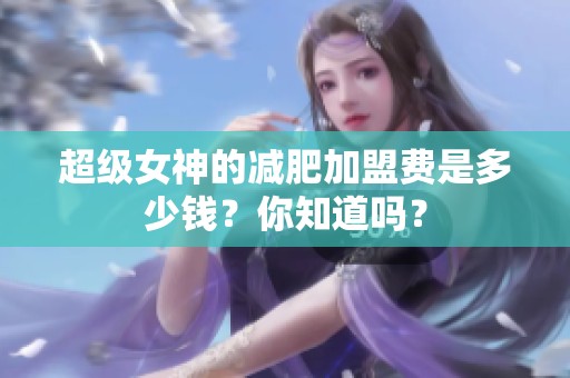 超级女神的减肥加盟费是多少钱？你知道吗？