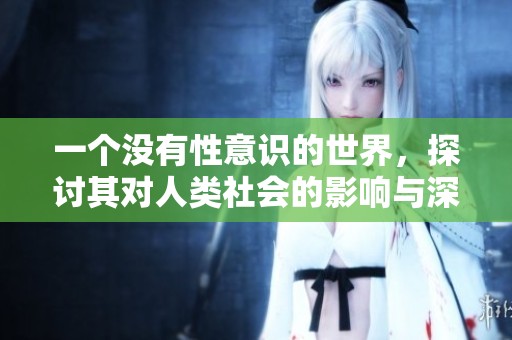 一个没有性意识的世界，探讨其对人类社会的影响与深远意义