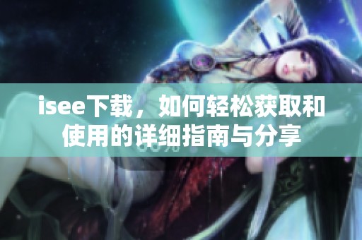 isee下载，如何轻松获取和使用的详细指南与分享
