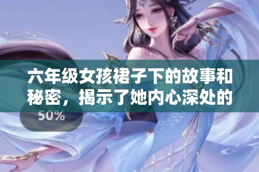 六年级女孩裙子下的故事和秘密，揭示了她内心深处的真实感受