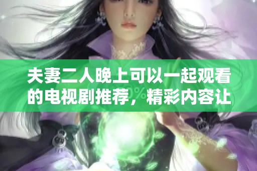 夫妻二人晚上可以一起观看的电视剧推荐，精彩内容让你们乐享时光