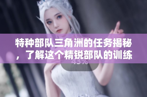 特种部队三角洲的任务揭秘，了解这个精锐部队的训练与使命