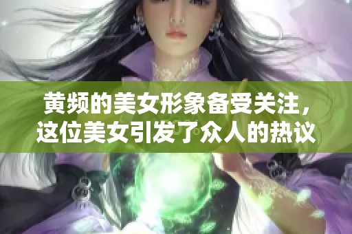 黄频的美女形象备受关注，这位美女引发了众人的热议与好奇。