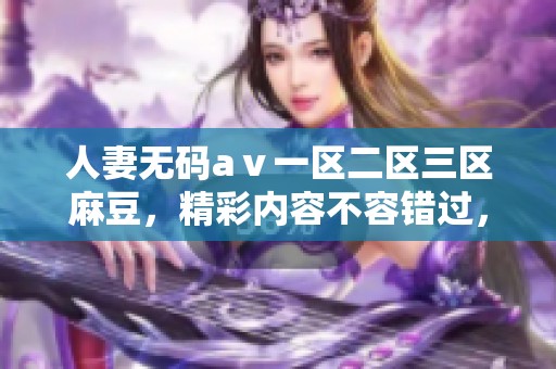 人妻**aⅴ一区二区三区麻豆，精彩内容不容错过，带你体验全新视觉盛宴