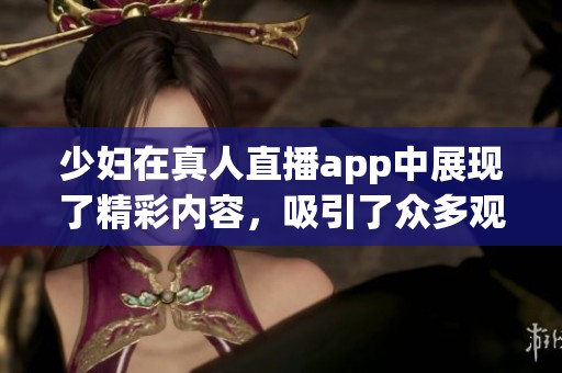 少妇在真人直播app中展现了精彩内容，吸引了众多观众的关注。