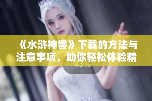 《水浒神兽》下载的方法与注意事项，助你轻松体验精彩内容