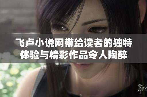 飞卢小说网带给读者的独特体验与精彩作品令人陶醉