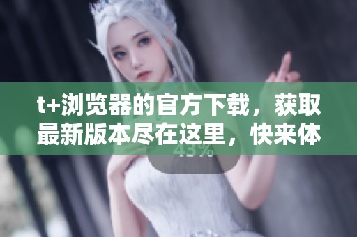 t+浏览器的官方下载，获取最新版本尽在这里，快来体验吧！