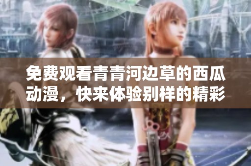 免费观看青青河边草的西瓜动漫，快来体验别样的精彩内容吧