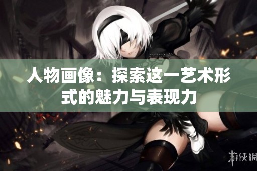 人物画像：探索这一艺术形式的魅力与表现力