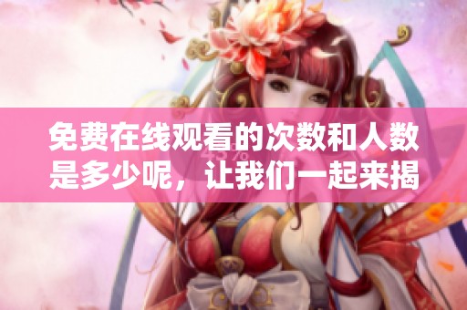 免费在线观看的次数和人数是多少呢，让我们一起来揭开这个秘密吧