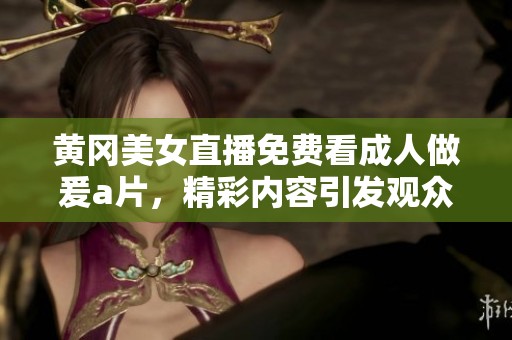 黄冈美女直播免费看**做爰**，精彩内容引发观众热议与关注