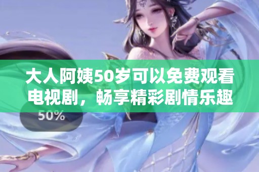 大人阿姨50岁可以免费观看电视剧，畅享精彩剧情乐趣无穷