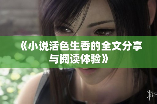 《小说活色生香的全文分享与阅读体验》