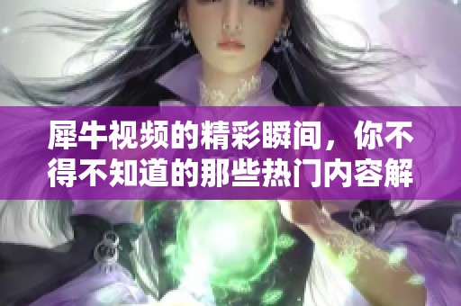 犀牛视频的精彩瞬间，你不得不知道的那些热门内容解析与分享