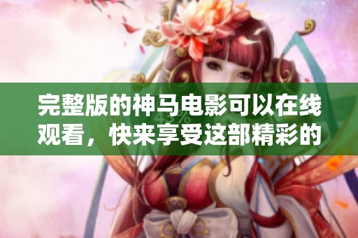 完整版的神马电影可以在线观看，快来享受这部精彩的作品吧