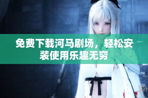 免费下载河马剧场，轻松安装使用乐趣无穷